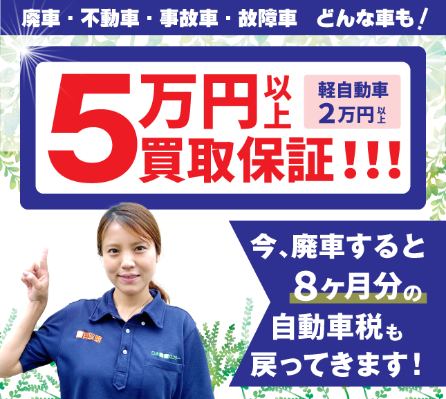 50000円以上買取保証 顔が見える安心をあなたに 廃車・不動車・事故車・故障車 どんな車も! 実在スタッフ×実在店舗×土日引取×現金買取 まかせて安心の廃車買取。今、廃車すると数ヶ月分の自動車税が戻ってきます
